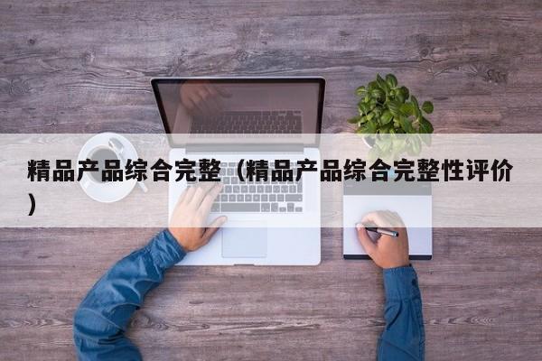 精品产品综合完整（精品产品综合完整性评价）