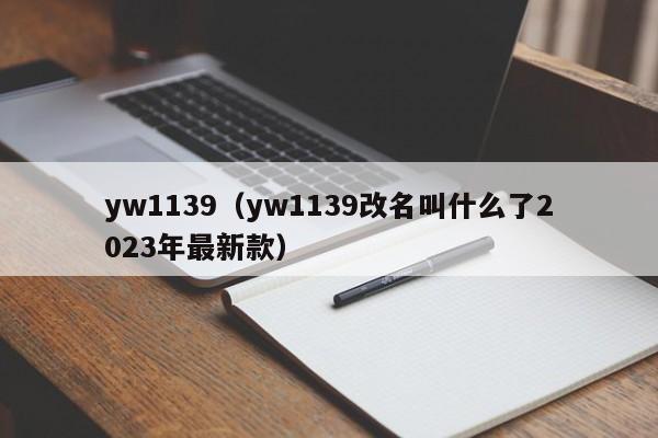 yw1139（yw1139改名叫什么了2023年最新款）