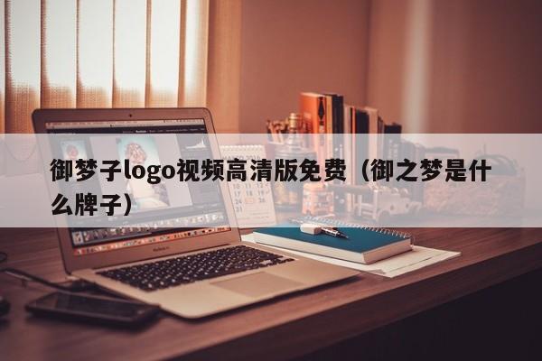 御梦子logo视频高清版免费（御之梦是什么牌子）