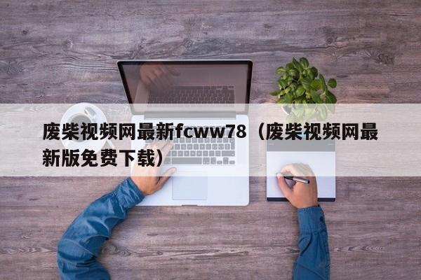 废柴视频网最新fcww78（废柴视频网最新版免费下载）
