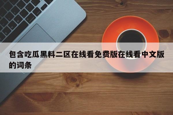 包含吃瓜黑料二区在线看免费版在线看中文版的词条
