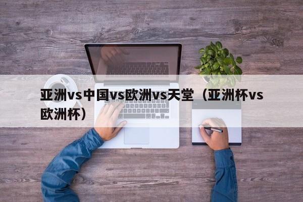 亚洲vs中国vs欧洲vs天堂（亚洲杯vs欧洲杯）