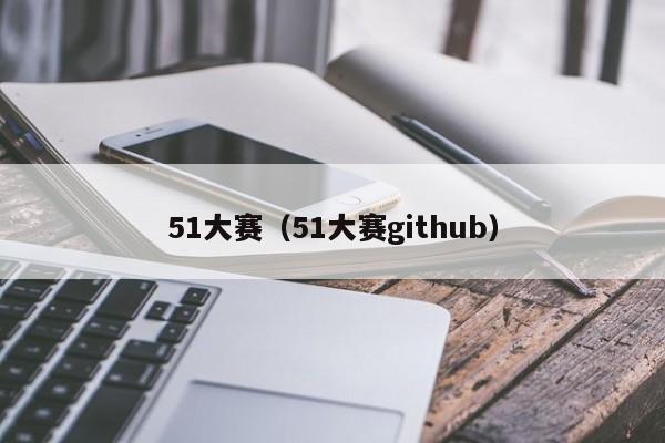 51大赛（51大赛github）