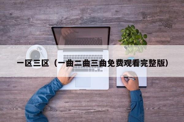 一区三区（一曲二曲三曲免费观看完整版）