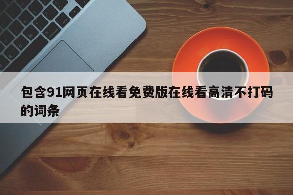 包含91网页在线看免费版在线看高清不打码的词条