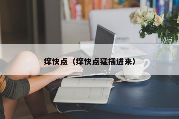 痒快点（痒快点猛插进来）