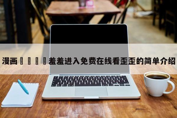 漫画🈲羞羞进入免费在线看歪歪的简单介绍