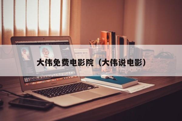 大伟免费电影院（大伟说电影）