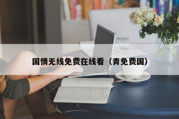 国情无线免费在线看（青免费国）