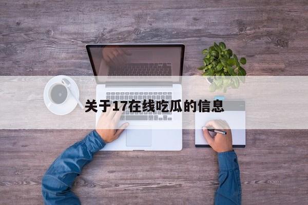 关于17在线吃瓜的信息