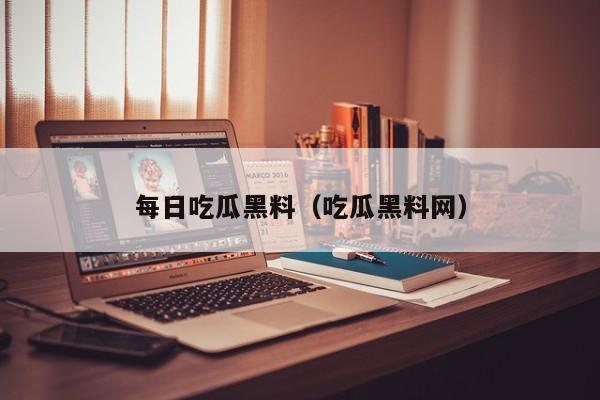 每日吃瓜黑料（吃瓜黑料网）