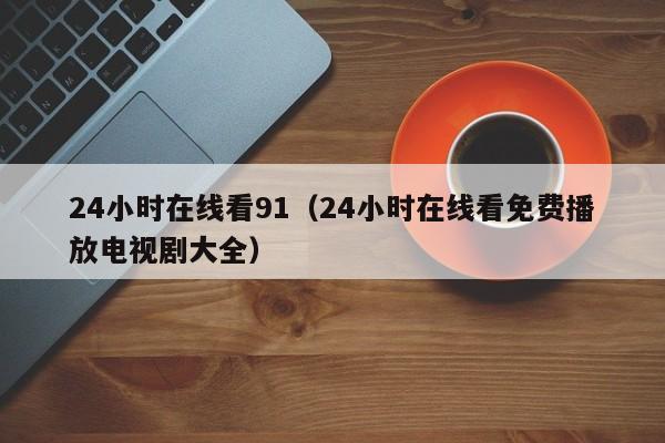 24小时在线看91（24小时在线看免费播放电视剧大全）
