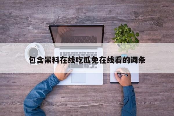 包含黑料在线吃瓜免在线看的词条