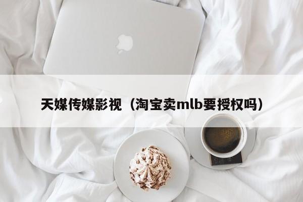 天媒传媒影视（淘宝卖mlb要授权吗）