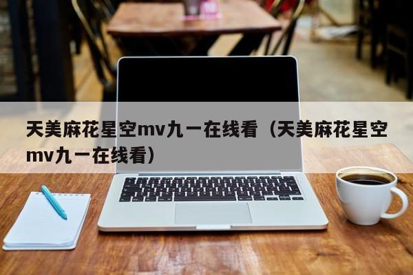 天美麻花星空mv九一在线看（天美麻花星空mv九一在线看）