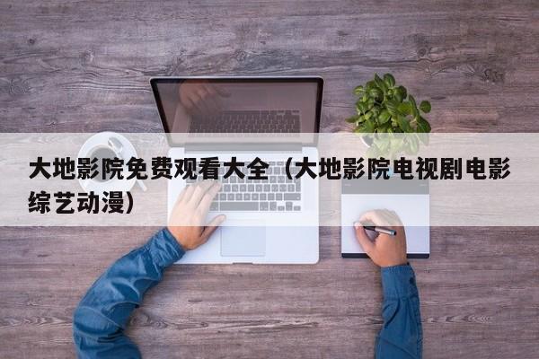 大地影院免费观看大全（大地影院电视剧电影综艺动漫）
