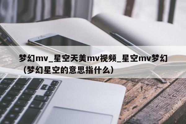 梦幻mv_星空天美mv视频_星空mv梦幻（梦幻星空的意思指什么）