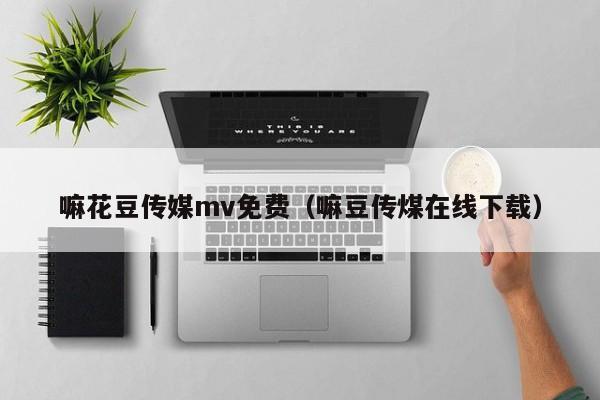 嘛花豆传媒mv免费（嘛豆传煤在线下载）