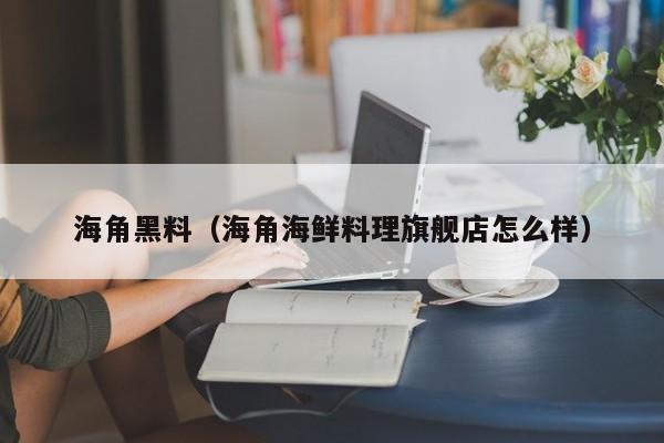 海角黑料（海角海鲜料理旗舰店怎么样）