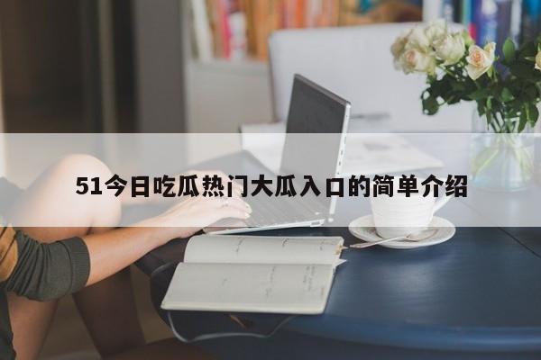 51今日吃瓜热门大瓜入口的简单介绍