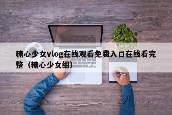 糖心少女vlog在线观看免费入口在线看完整（糖心少女组）