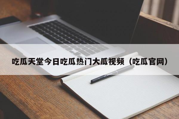 吃瓜天堂今日吃瓜热门大瓜视频（吃瓜官网）