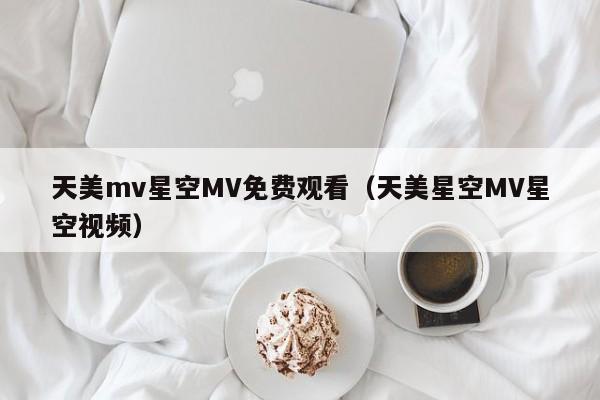 天美mv星空MV免费观看（天美星空MV星空视频）