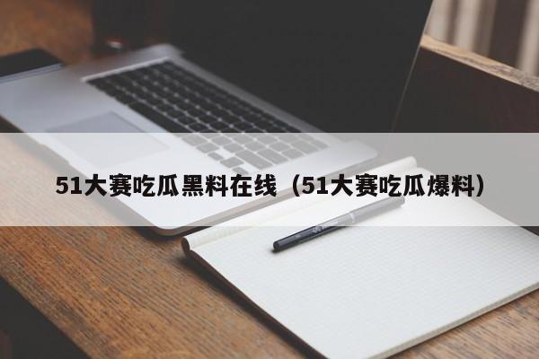 51大赛吃瓜黑料在线（51大赛吃瓜爆料）
