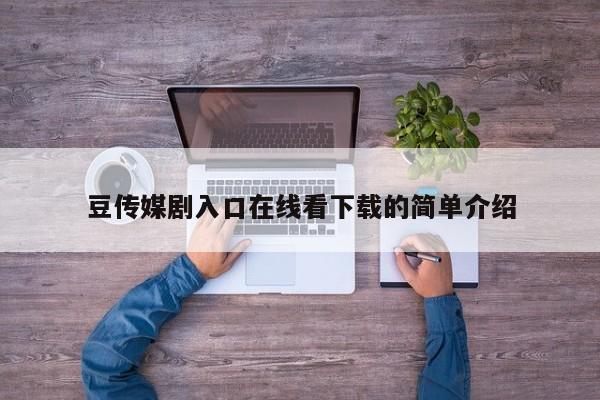 豆传媒剧入口在线看下载的简单介绍