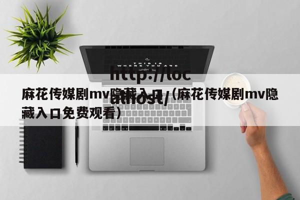 麻花传媒剧mv隐藏入口（麻花传媒剧mv隐藏入口免费观看）